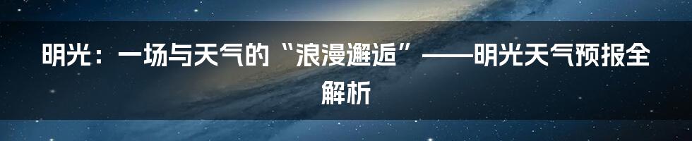 明光：一场与天气的“浪漫邂逅”——明光天气预报全解析