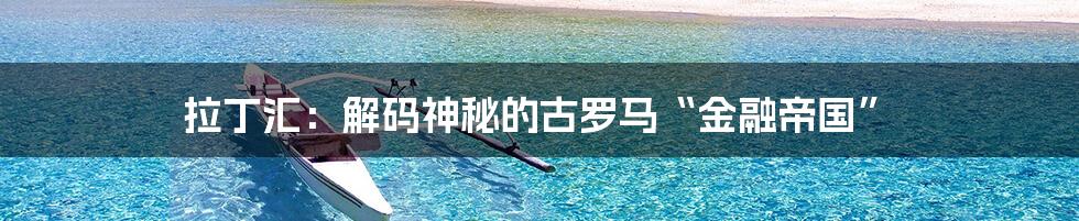 拉丁汇:解码神秘的古罗马“金融帝国”