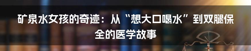 矿泉水女孩的奇迹:从“想大口喝水”到双腿保全的医学故事