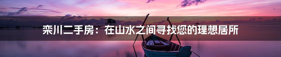 栾川二手房：在山水之间寻找您的理想居所