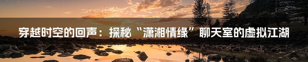 穿越时空的回声：探秘“潇湘情缘”聊天室的虚拟江湖