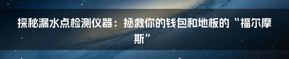 探秘漏水点检测仪器：拯救你的钱包和地板的“福尔摩斯”