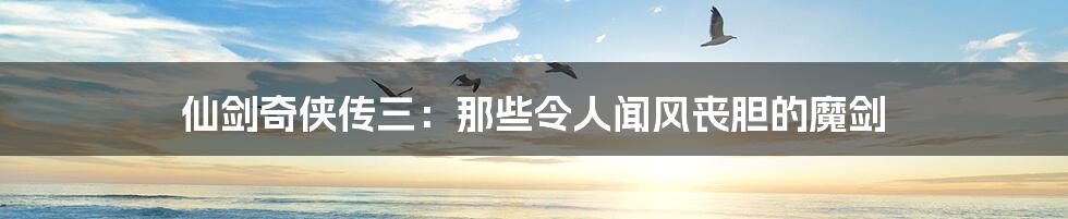 仙剑奇侠传三:那些令人闻风丧胆的魔剑
