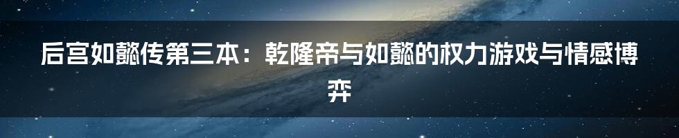 后宫如懿传第三本:乾隆帝与如懿的权力游戏与情感博弈