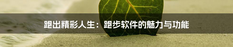 跑出精彩人生:跑步软件的魅力与功能