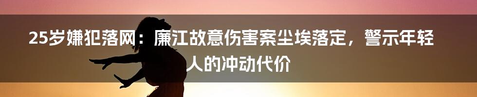 25岁嫌犯落网：廉江故意伤害案尘埃落定，警示年轻人的冲动代价