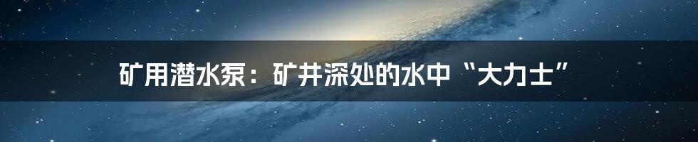 矿用潜水泵:矿井深处的水中“大力士”