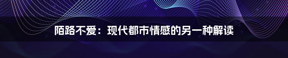 陌路不爱：现代都市情感的另一种解读