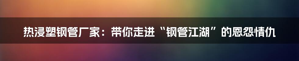 热浸塑钢管厂家:带你走进“钢管江湖”的恩怨情仇