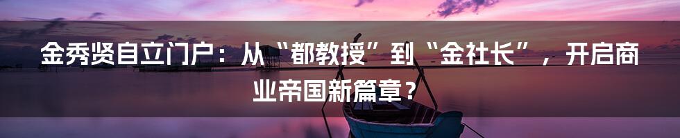 金秀贤自立门户:从“都教授”到“金社长”,开启商业帝国新篇章?