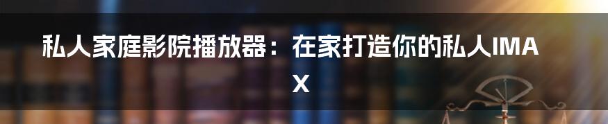 私人家庭影院播放器:在家打造你的私人IMAX