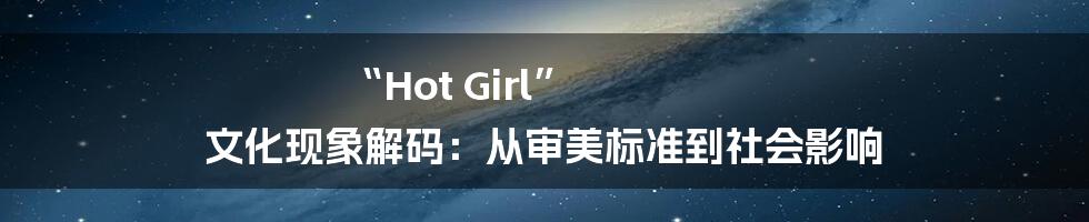 “Hot Girl” 文化现象解码：从审美标准到社会影响