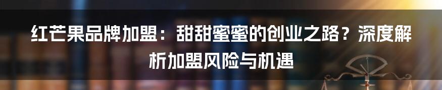 红芒果品牌加盟:甜甜蜜蜜的创业之路?深度解析加盟风险与机遇