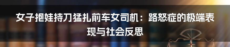 女子抱娃持刀猛扎前车女司机：路怒症的极端表现与社会反思