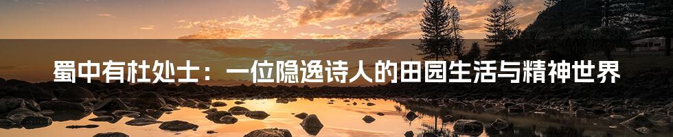 蜀中有杜处士：一位隐逸诗人的田园生活与精神世界