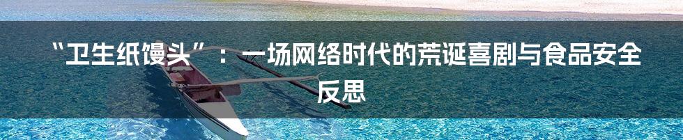 “卫生纸馒头”:一场网络时代的荒诞喜剧与食品安全反思