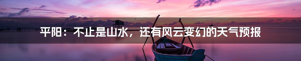 平阳:不止是山水,还有风云变幻的天气预报