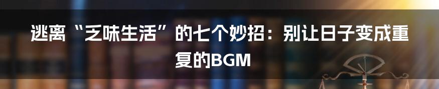 逃离“乏味生活”的七个妙招:别让日子变成重复的BGM