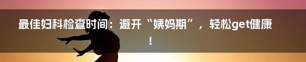 最佳妇科检查时间:避开“姨妈期”,轻松get健康!