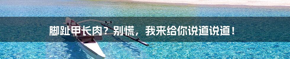 脚趾甲长肉?别慌,我来给你说道说道!