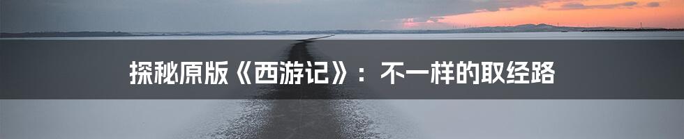 探秘原版《西游记》:不一样的取经路