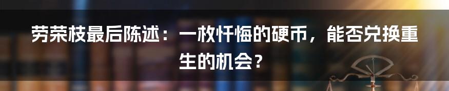 劳荣枝最后陈述：一枚忏悔的硬币，能否兑换重生的机会？