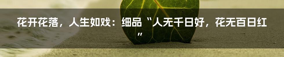 花开花落,人生如戏:细品“人无千日好,花无百日红”