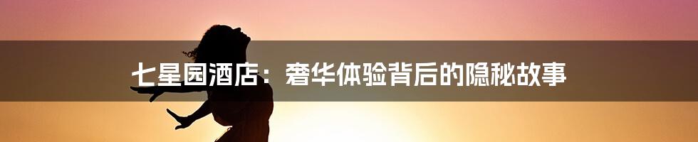 七星园酒店:奢华体验背后的隐秘故事