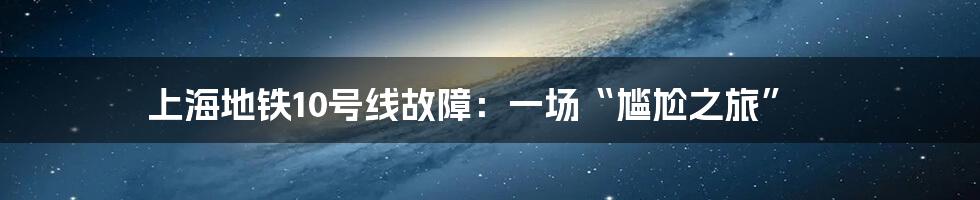 上海地铁10号线故障：一场“尴尬之旅”