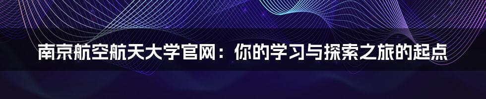 南京航空航天大学官网：你的学习与探索之旅的起点