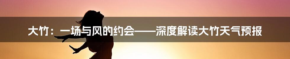 大竹：一场与风的约会——深度解读大竹天气预报