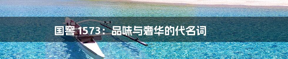 国窖 1573:品味与奢华的代名词
