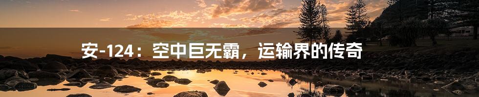 安-124:空中巨无霸,运输界的传奇