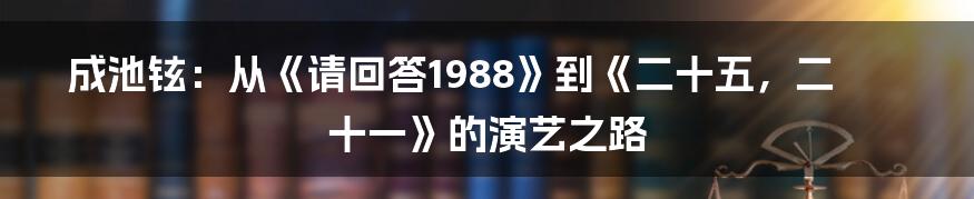 成池铉：从《请回答1988》到《二十五，二十一》的演艺之路
