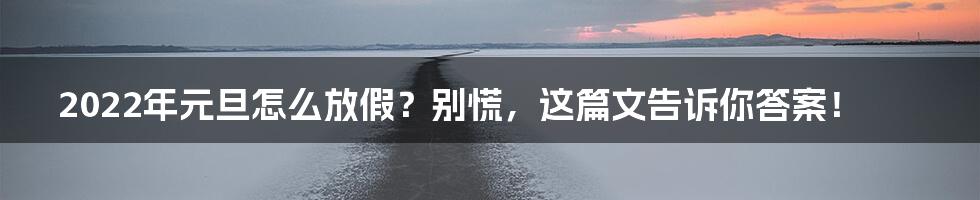 2022年元旦怎么放假?别慌,这篇文告诉你答案!