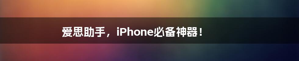 爱思助手，iPhone必备神器！