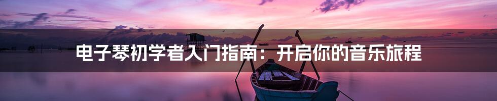 电子琴初学者入门指南：开启你的音乐旅程