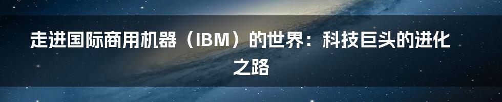 走进国际商用机器（IBM）的世界：科技巨头的进化之路