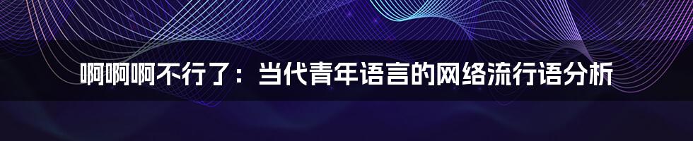 啊啊啊不行了:当代青年语言的网络流行语分析