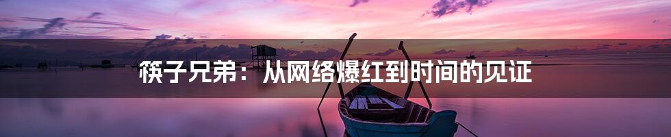 筷子兄弟:从网络爆红到时间的见证