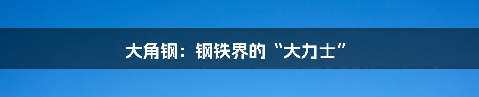 大角钢:钢铁界的“大力士”