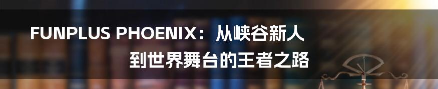 FUNPLUS PHOENIX:从峡谷新人到世界舞台的王者之路