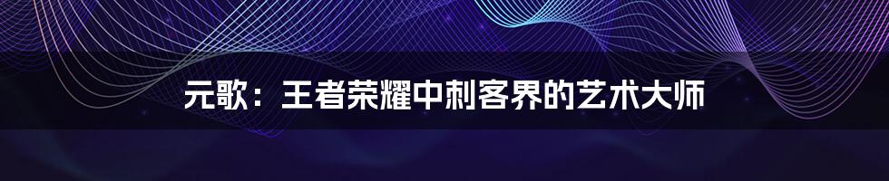 元歌:王者荣耀中刺客界的艺术大师