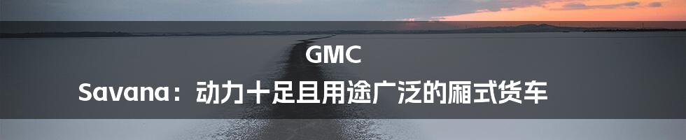 GMC Savana：动力十足且用途广泛的厢式货车