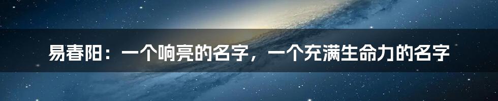 易春阳:一个响亮的名字,一个充满生命力的名字
