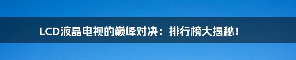 LCD液晶电视的巅峰对决:排行榜大揭秘!