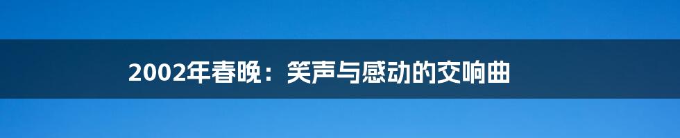 2002年春晚：笑声与感动的交响曲