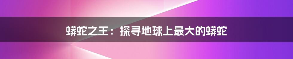 蟒蛇之王:探寻地球上最大的蟒蛇
