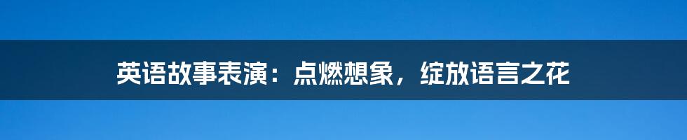 英语故事表演：点燃想象，绽放语言之花