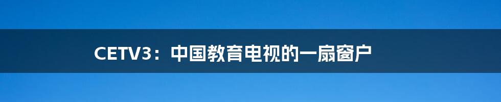 CETV3:中国教育电视的一扇窗户